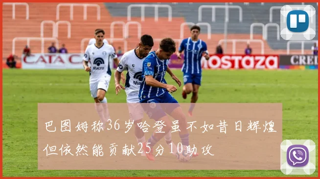 巴图姆称36岁哈登虽不如昔日辉煌但依然能贡献25分10助攻