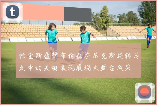 帕金斯盛赞布伦森在尼克斯逆转马刺中的关键表现展现大舞台风采