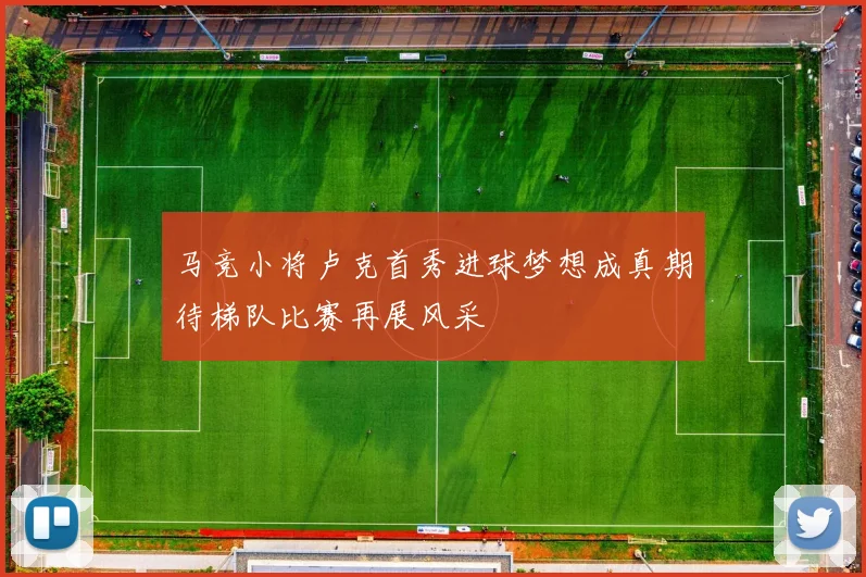马竞小将卢克首秀进球梦想成真期待梯队比赛再展风采