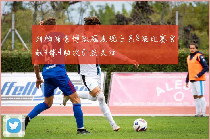 利物浦索博欧冠表现出色8场比赛贡献4球4助攻引发关注