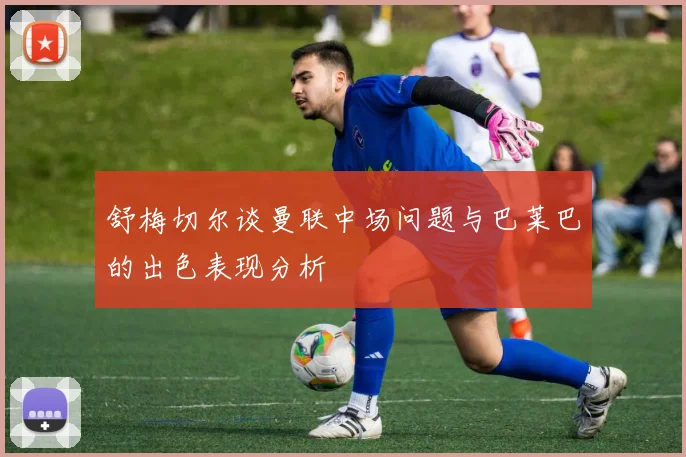 舒梅切尔谈曼联中场问题与巴莱巴的出色表现分析
