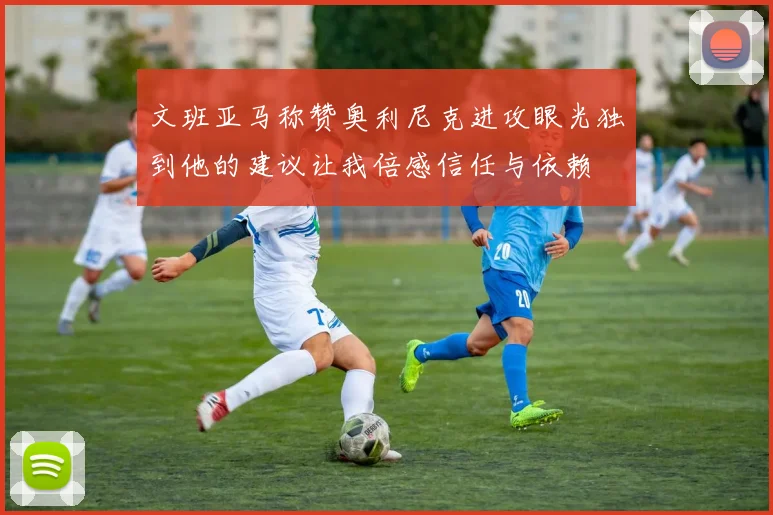 文班亚马称赞奥利尼克进攻眼光独到他的建议让我倍感信任与依赖